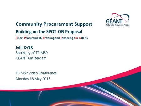 Networks ∙ Services ∙ People www.geant.org John DYER TF-MSP Video Conference Community Procurement Support Building on the SPOT-ON Proposal Smart Procurement,