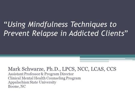 “Using Mindfulness Techniques to Prevent Relapse in Addicted Clients” Mark Schwarze, Ph.D., LPCS, NCC, LCAS, CCS Assistant Professor & Program Director.