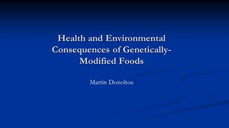 Health and Environmental Consequences of Genetically- Modified Foods Martin Donohoe.