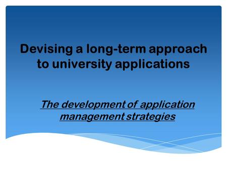 Devising a long-term approach to university applications The development of application management strategies.