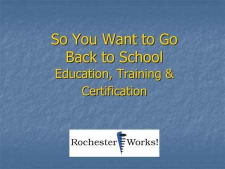 So You Want to Go Back to School Education, Training & Certification.