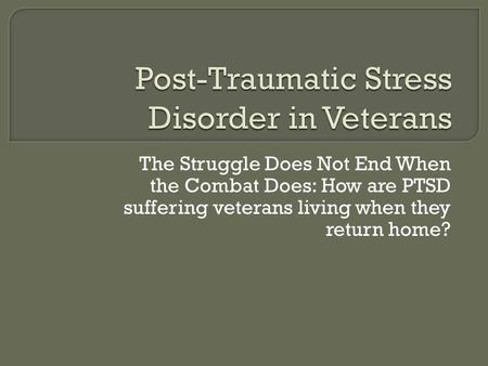 The Struggle Does Not End When the Combat Does: How are PTSD suffering veterans living when they return home?
