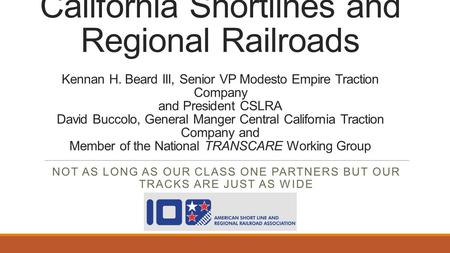 California Shortlines and Regional Railroads Kennan H. Beard III, Senior VP Modesto Empire Traction Company and President CSLRA David Buccolo, General.