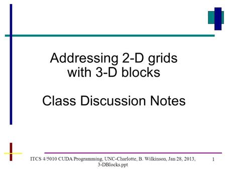 1 ITCS 4/5010 CUDA Programming, UNC-Charlotte, B. Wilkinson, Jan 28, 2013, 3-DBlocks.ppt Addressing 2-D grids with 3-D blocks Class Discussion Notes.