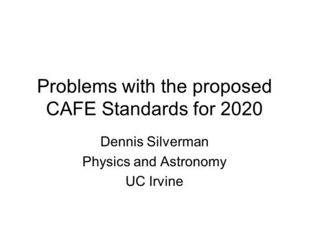 Problems with the proposed CAFE Standards for 2020 Dennis Silverman Physics and Astronomy UC Irvine.