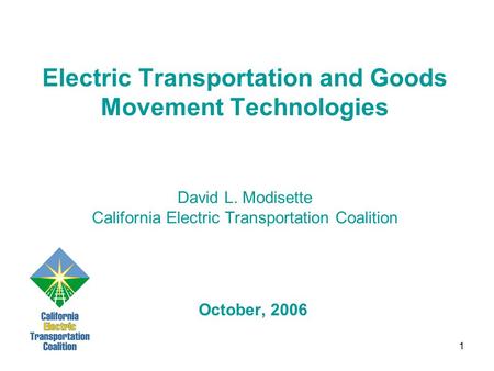 1 Electric Transportation and Goods Movement Technologies David L. Modisette California Electric Transportation Coalition October, 2006.
