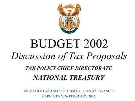 BUDGET 2002 Discussion of Tax Proposals TAX POLICY CHIEF DIRECTORATE NATIONAL TREASURY PORTFOLIO AND SELECT COMMITTEES ON FINANCE: CAPE TOWN, 26 FEBRUARY.