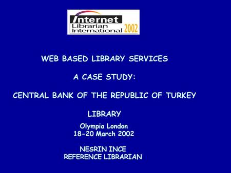 WEB BASED LIBRARY SERVICES A CASE STUDY: CENTRAL BANK OF THE REPUBLIC OF TURKEY LIBRARY NESRIN INCE REFERENCE LIBRARIAN Olympia London 18-20 March 2002.