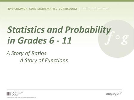 © 2012 Common Core, Inc. All rights reserved. commoncore.org NYS COMMON CORE MATHEMATICS CURRICULUM Statistics and Probability in Grades 6 - 11 A Story.