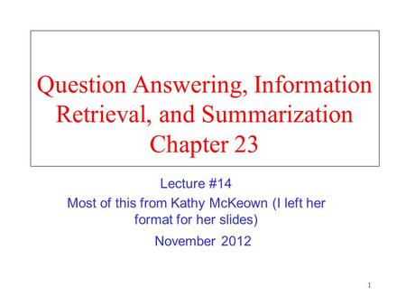 1 Question Answering, Information Retrieval, and Summarization Chapter 23 November 2012 Lecture #14 Most of this from Kathy McKeown (I left her format.