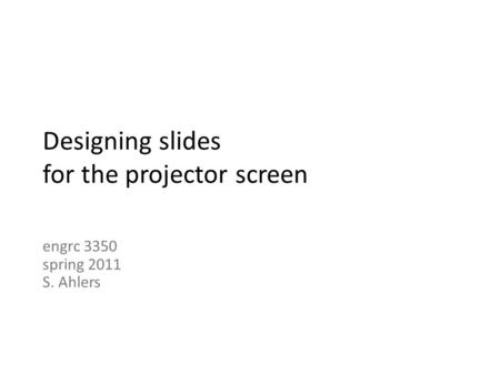 Designing slides for the projector screen engrc 3350 spring 2011 S. Ahlers.
