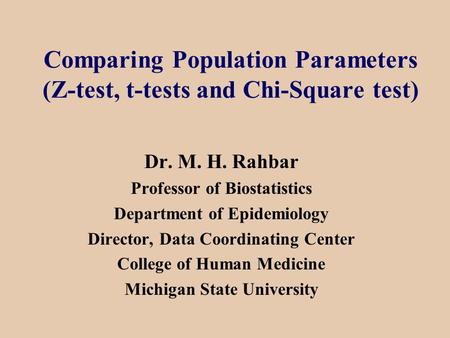 Comparing Population Parameters (Z-test, t-tests and Chi-Square test) Dr. M. H. Rahbar Professor of Biostatistics Department of Epidemiology Director,