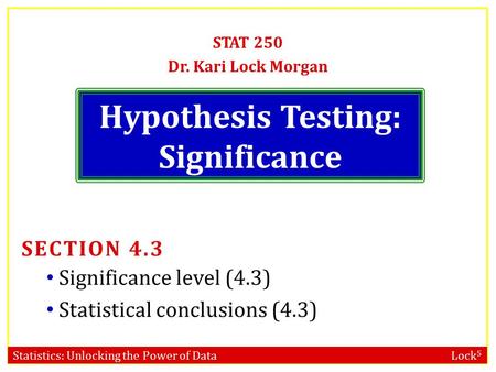 Statistics: Unlocking the Power of Data Lock 5 Hypothesis Testing: Significance STAT 250 Dr. Kari Lock Morgan SECTION 4.3 Significance level (4.3) Statistical.