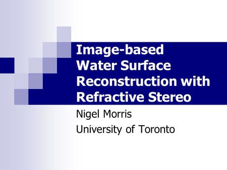 Image-based Water Surface Reconstruction with Refractive Stereo Nigel Morris University of Toronto.