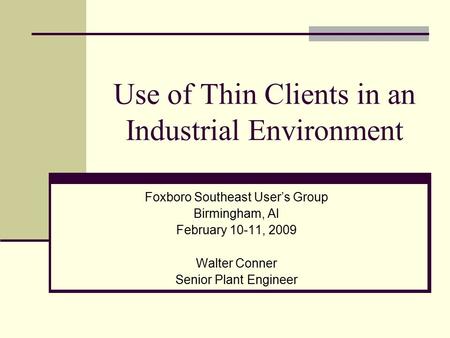 Use of Thin Clients in an Industrial Environment Foxboro Southeast User’s Group Birmingham, Al February 10-11, 2009 Walter Conner Senior Plant Engineer.