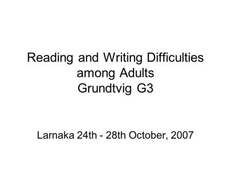 Reading and Writing Difficulties among Adults Grundtvig G3 Larnaka 24th - 28th October, 2007.