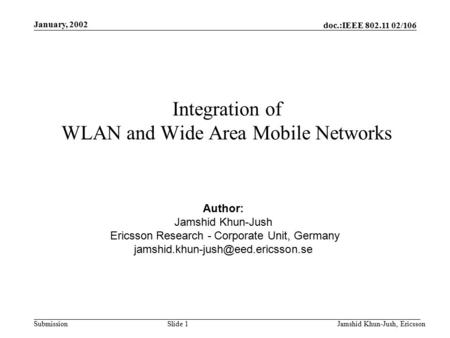 Doc.:IEEE 802.11 02/106 Submission Jamshid Khun-Jush, Ericsson January, 2002 Slide 1 Integration of WLAN and Wide Area Mobile Networks Author: Jamshid.