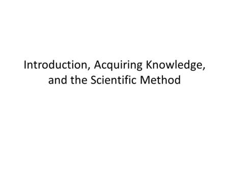Introduction, Acquiring Knowledge, and the Scientific Method.