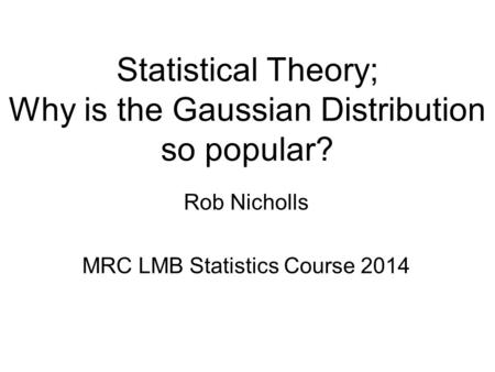 Statistical Theory; Why is the Gaussian Distribution so popular? Rob Nicholls MRC LMB Statistics Course 2014.
