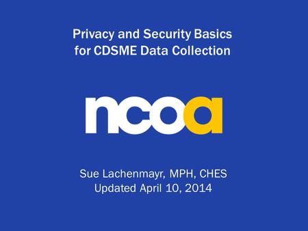 Privacy and Security Basics for CDSME Data Collection Sue Lachenmayr, MPH, CHES Updated April 10, 2014.