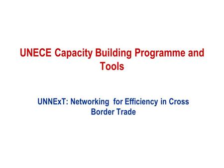 UNECE Capacity Building Programme and Tools UNNExT: Networking for Efficiency in Cross Border Trade.