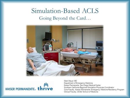 Simulation-Based ACLS Going Beyond the Card… Mark Meyer MD Department of Emergency Medicine Kaiser Permanente San Diego Medical Center Southern California.