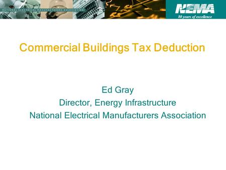 80 years of excellence Commercial Buildings Tax Deduction Ed Gray Director, Energy Infrastructure National Electrical Manufacturers Association.