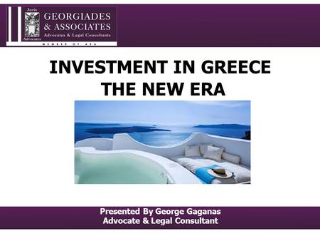 INVESTMENT IN GREECE THE NEW ERA Presented By George Gaganas Advocate & Legal Consultant.