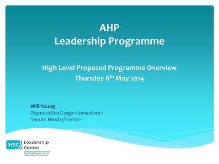 AHP Leadership Programme High Level Proposed Programme Overview Thursday 8 th May 2014 Will Young Organisation Design Consultant / Deputy Head of Centre.