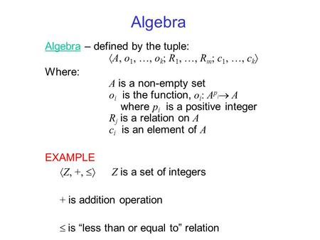 Algebra Algebra – defined by the tuple:  A, o 1, …, o k ; R 1, …, R m ; c 1, …, c k  Where: A is a non-empty set o i is the function, o i : A p i  A.