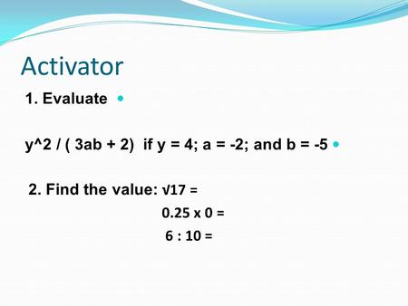 Activator 1. Evaluate y^2 / ( 3ab + 2) if y = 4; a = -2; and b = -5 2. Find the value: √17 = 0.25 x 0 = 6 : 10 =