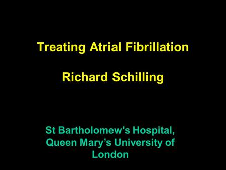 Treating Atrial Fibrillation Richard Schilling St Bartholomew's Hospital, Queen Mary’s University of London.