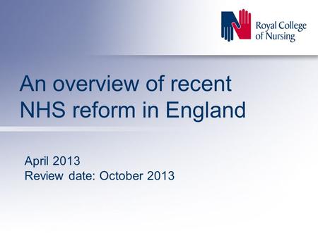 An overview of recent NHS reform in England April 2013 Review date: October 2013.