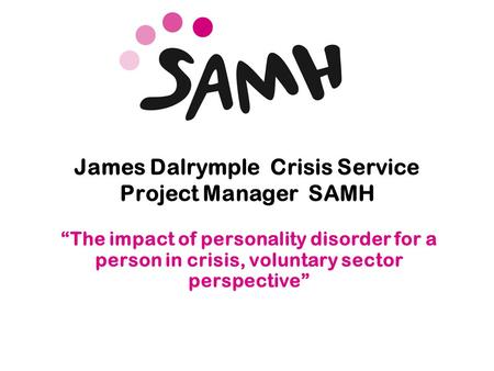 Www.samh.org.uk James Dalrymple Crisis Service Project Manager SAMH “The impact of personality disorder for a person in crisis, voluntary sector perspective”