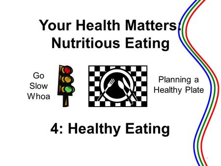 4: Healthy Eating Go Slow Whoa Planning a Healthy Plate 1 Your Health Matters: Nutritious Eating.