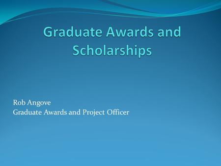 Rob Angove Graduate Awards and Project Officer. What Types of Scholarships and Awards? UNBC Awards (Travel, RPA, DDCA) External Awards (Tri Councils,