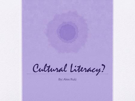 Cultural Literacy? By: Alex Ruiz.