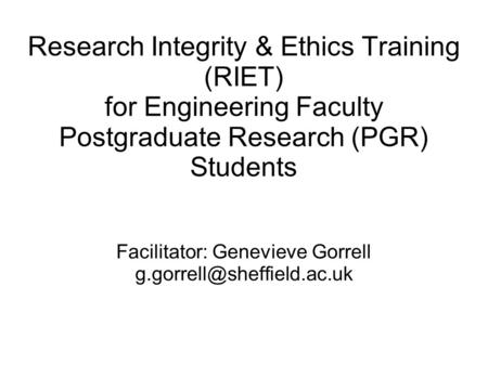 Research Integrity & Ethics Training (RIET) for Engineering Faculty Postgraduate Research (PGR) Students Facilitator: Genevieve Gorrell