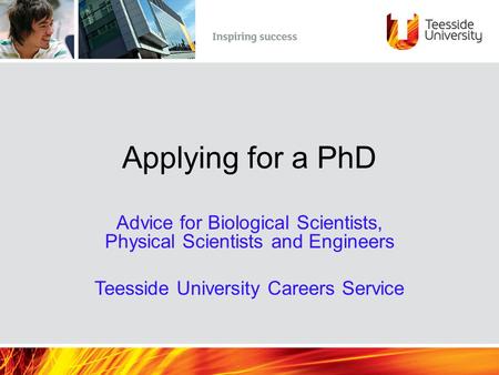 Applying for a PhD Advice for Biological Scientists, Physical Scientists and Engineers Teesside University Careers Service.
