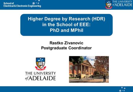 School of Electrical & Electronic Engineering Higher Degree by Research (HDR) in the School of EEE: PhD and MPhil Rastko Zivanovic Postgraduate Coordinator.