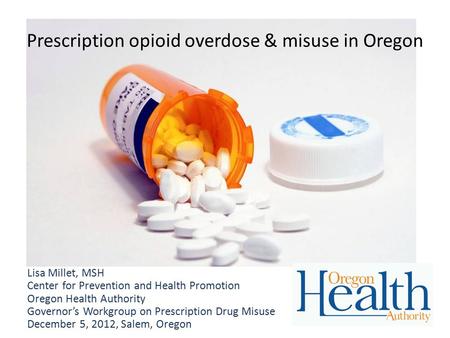 Prescription opioid overdose & misuse in Oregon Lisa Millet, MSH Center for Prevention and Health Promotion Oregon Health Authority Governor’s Workgroup.
