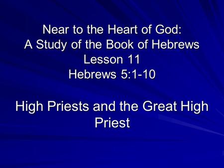 Near to the Heart of God: A Study of the Book of Hebrews Lesson 11 Hebrews 5:1-10 High Priests and the Great High Priest.