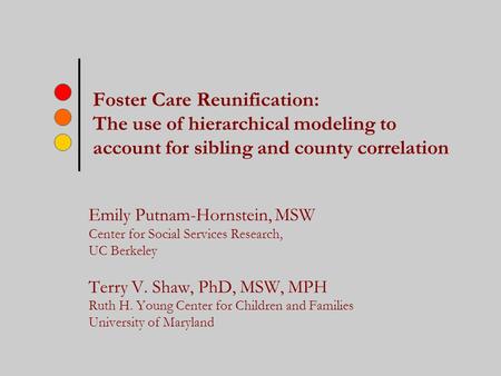 Foster Care Reunification: The use of hierarchical modeling to account for sibling and county correlation Emily Putnam-Hornstein, MSW Center for Social.