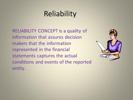 Reliability RELIABILITY CONCEPT is a quality of information that assures decision makers that the information represented in the financial statements captures.