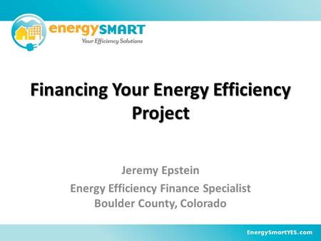 Financing Your Energy Efficiency Project Jeremy Epstein Energy Efficiency Finance Specialist Boulder County, Colorado.
