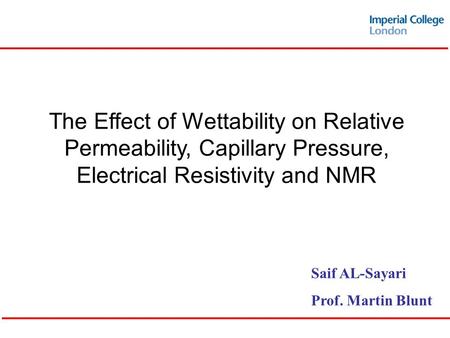 The Effect of Wettability on Relative Permeability, Capillary Pressure, Electrical Resistivity and NMR Saif AL-Sayari Prof. Martin Blunt.