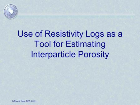 Jeffrey A. Kane, BEG, 2003 Use of Resistivity Logs as a Tool for Estimating Interparticle Porosity.