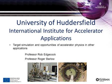 University of Huddersfield International Institute for Accelerator Applications Professor Rob Edgecock Professor Roger Barlow Target simulation and opportunities.