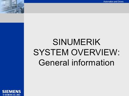 Automation and Drives SINUMERIK SYSTEM OVERVIEW: GENERAL INFORMATION © SIEMENS AG 2003 SINUMERIK SYSTEM OVERVIEW: General information.