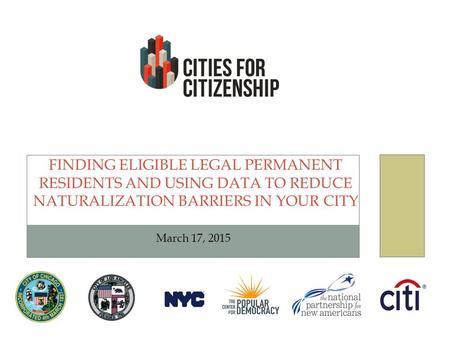 FINDING ELIGIBLE LEGAL PERMANENT RESIDENTS AND USING DATA TO REDUCE NATURALIZATION BARRIERS IN YOUR CITY March 17, 2015.
